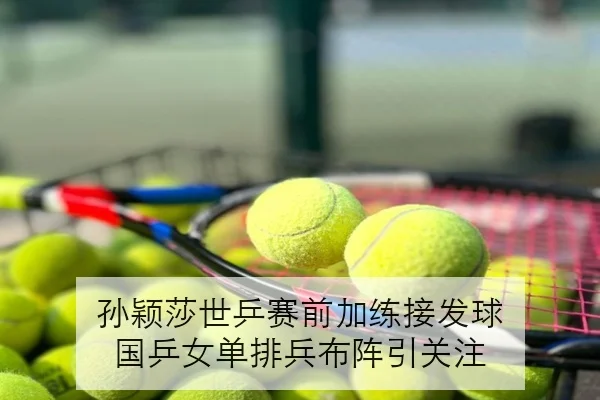 孙颖莎世乒赛前加练接发球 国乒女单排兵布阵引关注